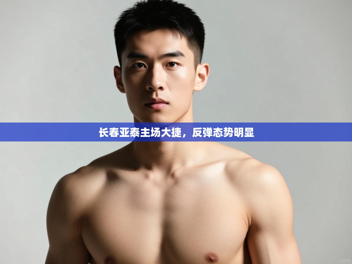 开云体育app下载官网-长春亚泰主场大捷，反弹态势明显  第1张