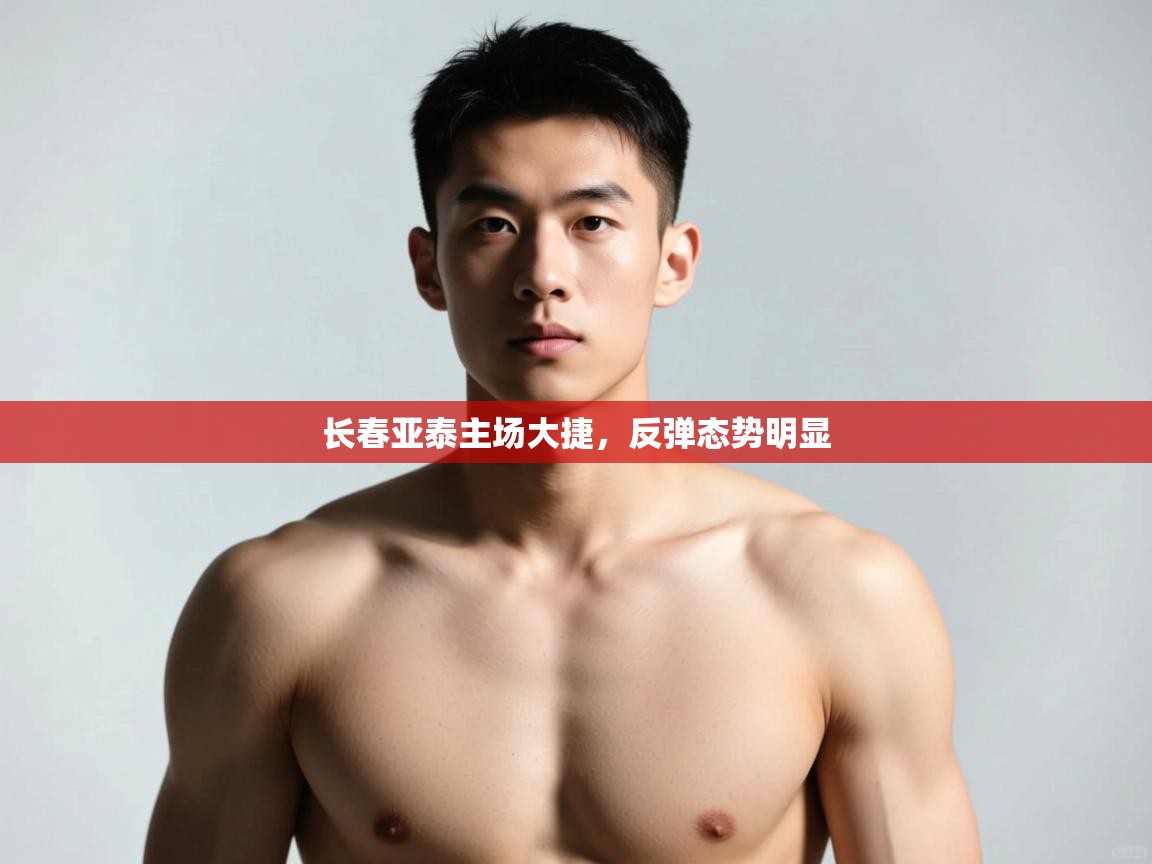 开云体育app下载官网-长春亚泰主场大捷，反弹态势明显  第4张