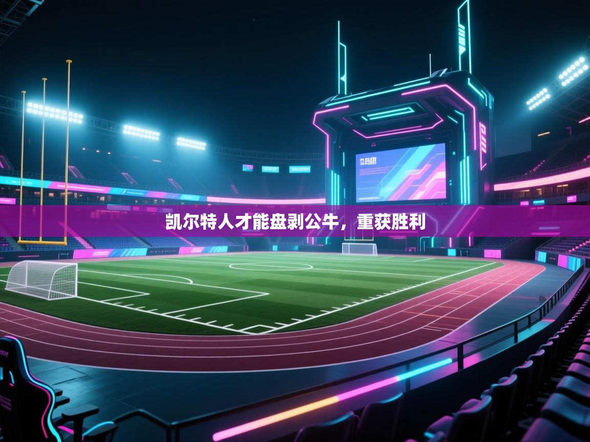 开云体育网络异常修复-凯尔特人才能盘剥公牛，重获胜利  第3张