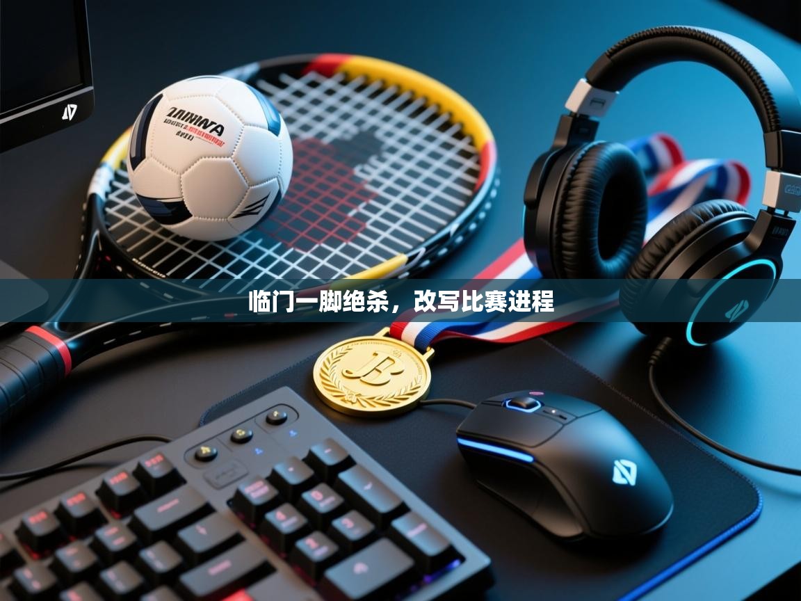 开云体育app评价-临门一脚绝杀，改写比赛进程  第1张