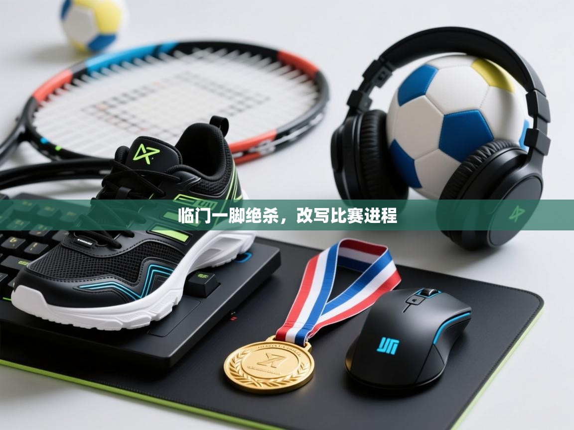 开云体育app评价-临门一脚绝杀，改写比赛进程  第3张