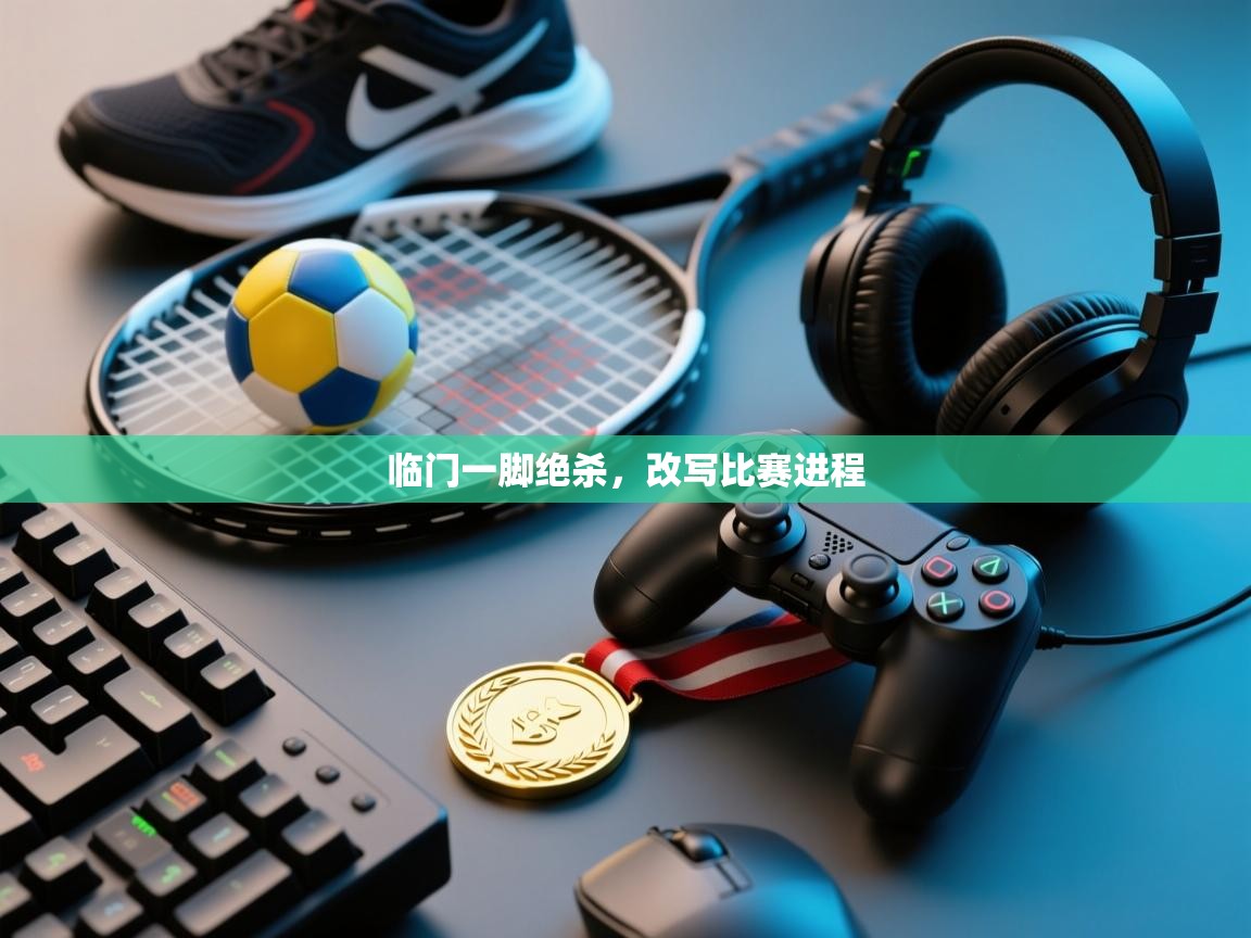 开云体育app评价-临门一脚绝杀，改写比赛进程  第4张