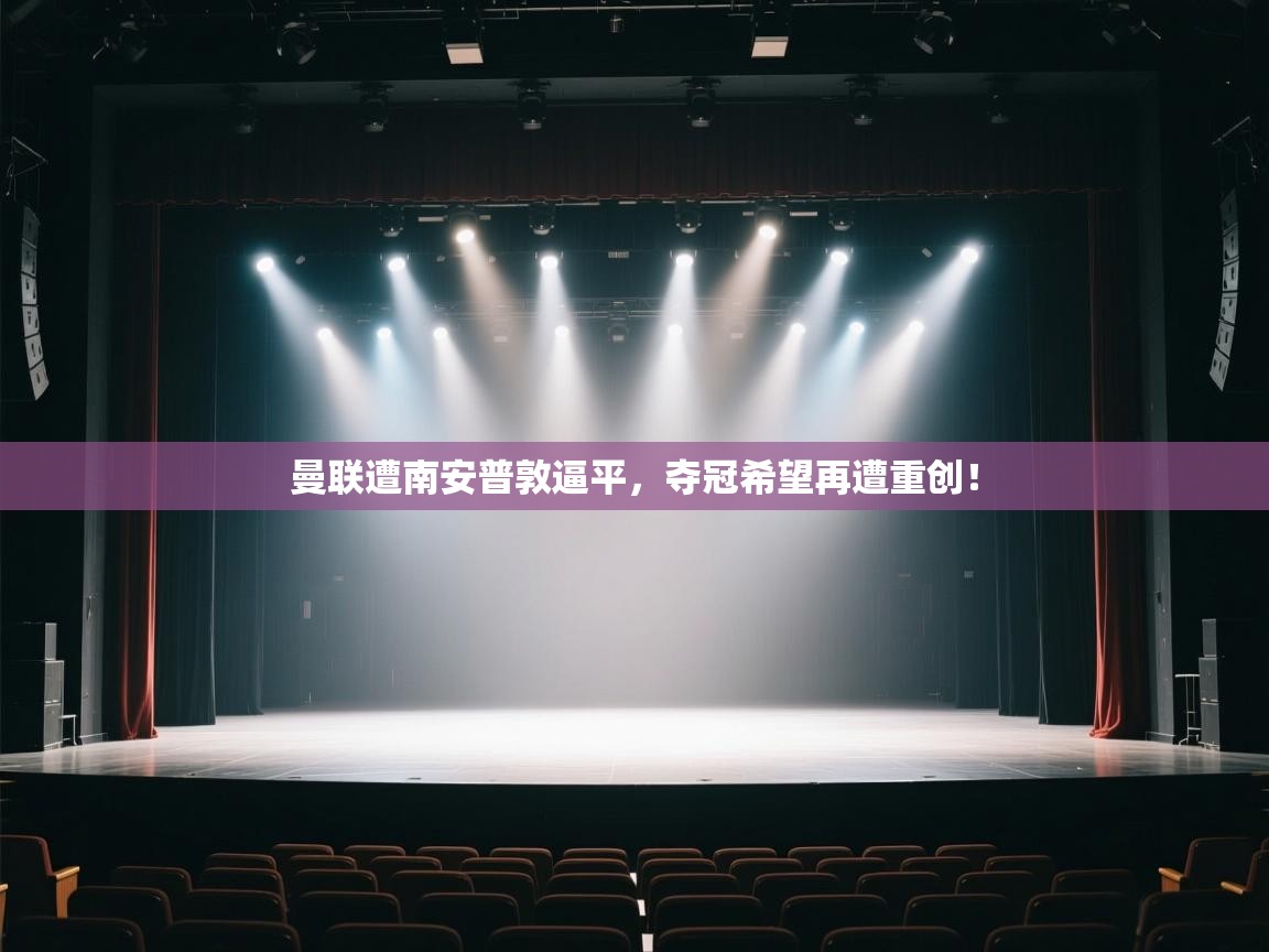 开云体育会员VIP开通-曼联遭南安普敦逼平,夺冠希望再遭重创! 第1张