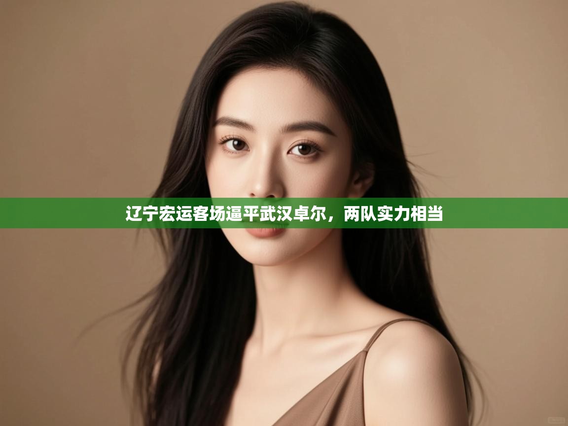 开云体育消息订阅关闭-辽宁宏运客场逼平武汉卓尔,两队实力相当 第1张