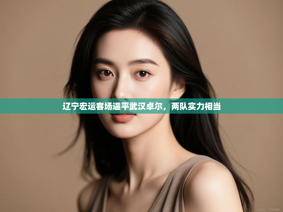 开云体育消息订阅关闭-辽宁宏运客场逼平武汉卓尔,两队实力相当 第3张