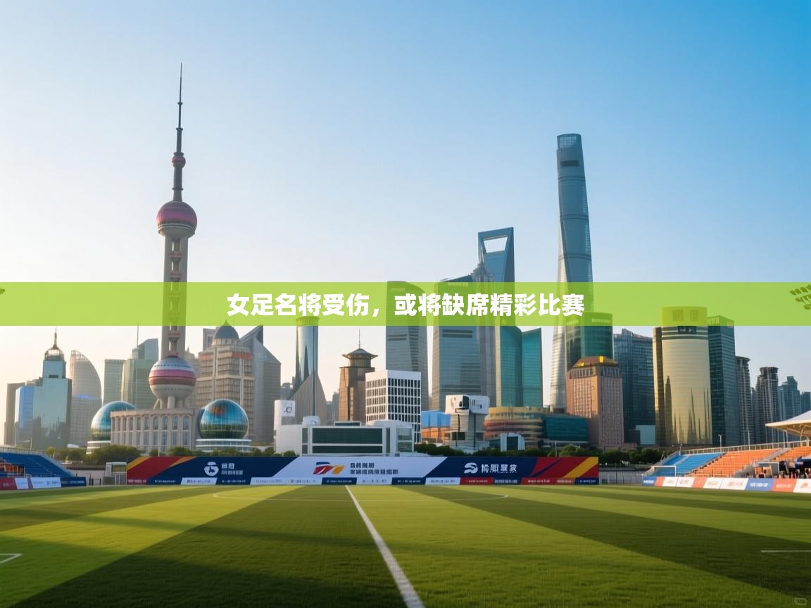 开云体育忘记密码找回-女足名将受伤，或将缺席精彩比赛  第2张