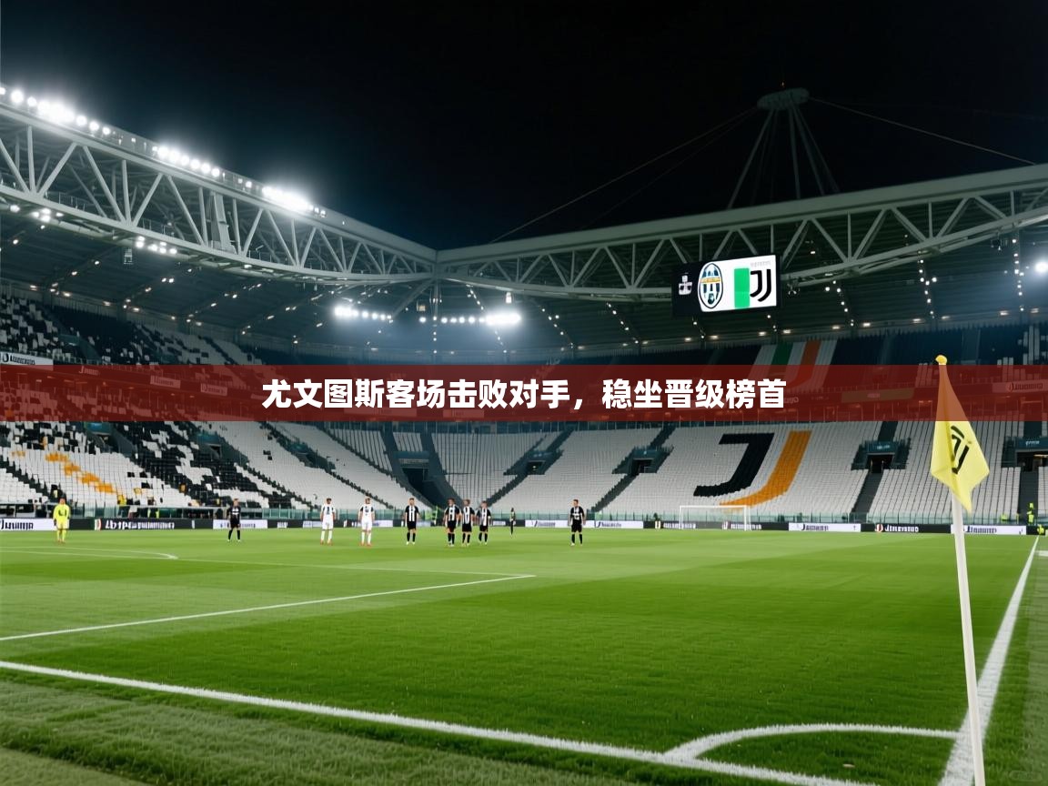 开云体育登录入口网址-尤文图斯客场击败对手，稳坐晋级榜首  第1张