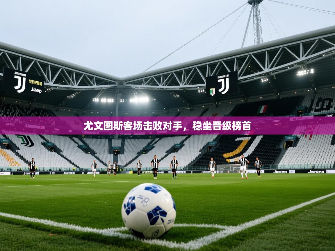 开云体育登录入口网址-尤文图斯客场击败对手，稳坐晋级榜首  第2张