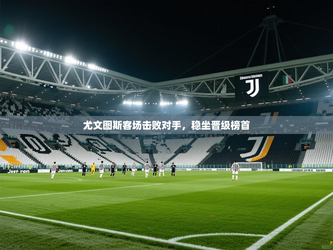 开云体育登录入口网址-尤文图斯客场击败对手，稳坐晋级榜首  第3张