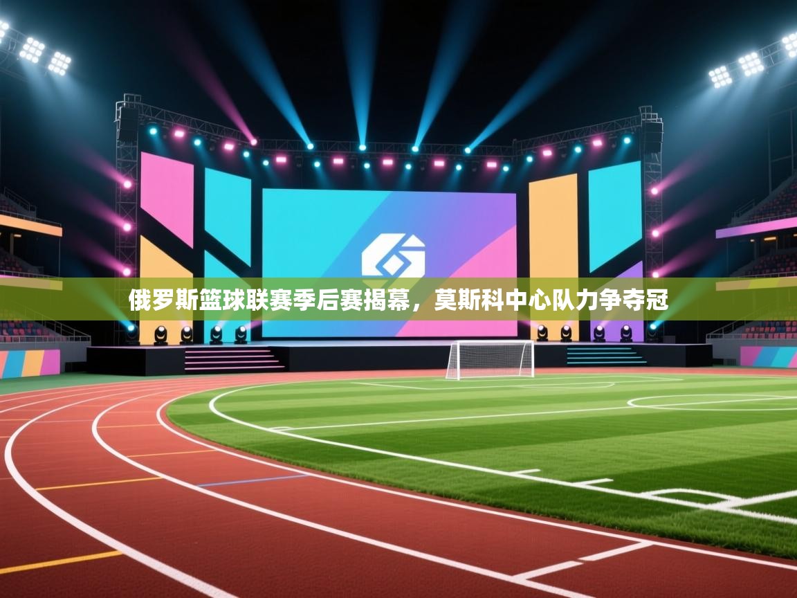 开云体育客服在线咨询-俄罗斯篮球联赛季后赛揭幕，莫斯科中心队力争夺冠  第1张